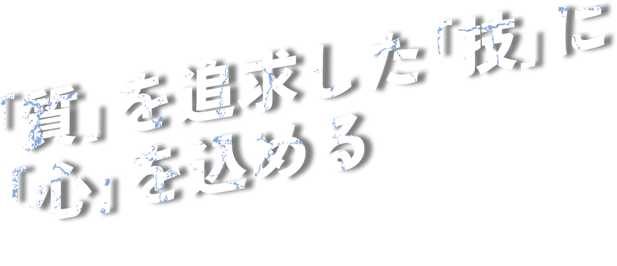 ｢質｣を追求した｢技｣に｢心｣を込める